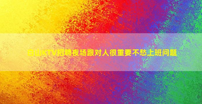 白山KTV招聘夜场跟对人很重要不愁上班问题